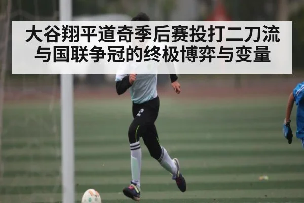 大谷翔平道奇季后赛投打二刀流与国联争冠的终极博弈与变量 - Kaiyun